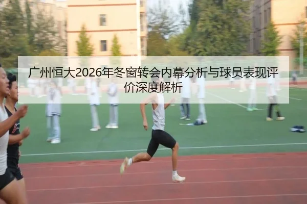 广州恒大2026年冬窗转会内幕分析与球员表现评价深度解析