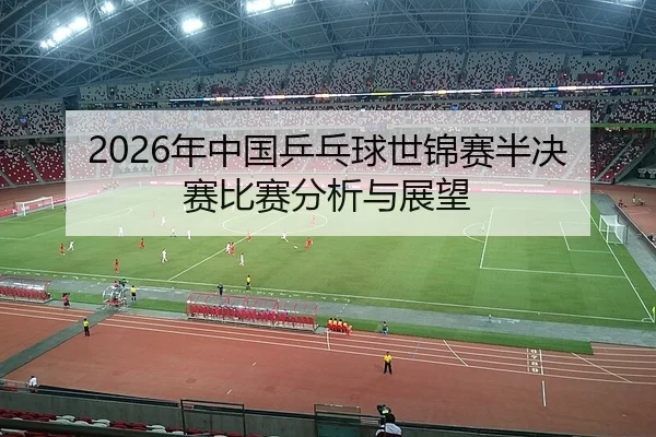 2026年中国乒乓球世锦赛半决赛比赛分析与展望