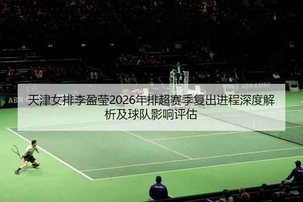 天津女排李盈莹2026年排超赛季复出进程深度解析及球队影响评估