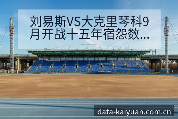 刘易斯VS大克里琴科9月开战十五年宿怨数据对比 - 开元体育官网