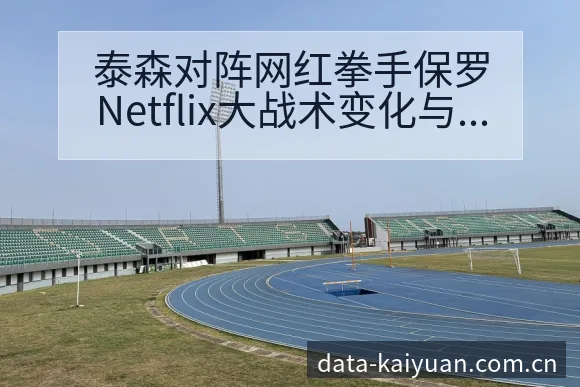 泰森对阵网红拳手保罗Netflix大战术变化与风险点深度 - 开元体育官网