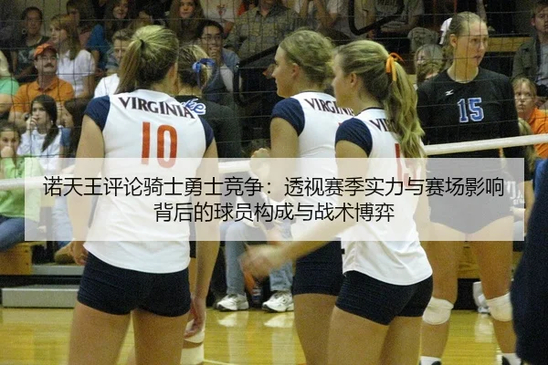 诺天王评论骑士勇士竞争：透视赛季实力与赛场影响背后的球员构成与战术博弈