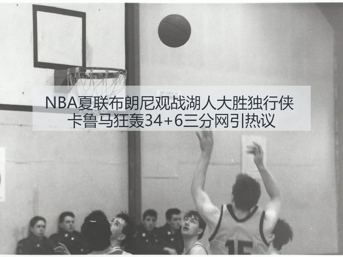 NBA夏联布朗尼观战湖人大胜独行侠 卡鲁马狂轰34+6三分网引热议